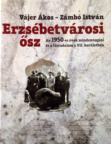 Vájer Ákos . Zámbó István - Erzsébetvárosi ősz - Az 1950-es évek mindennapjai és a forradalom a VII. kerületben