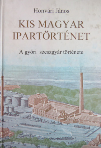 Honv�ri J�nos - Kis magyar ipart�rt�net (A gy�ri szeszgy�r t�rt�nete)