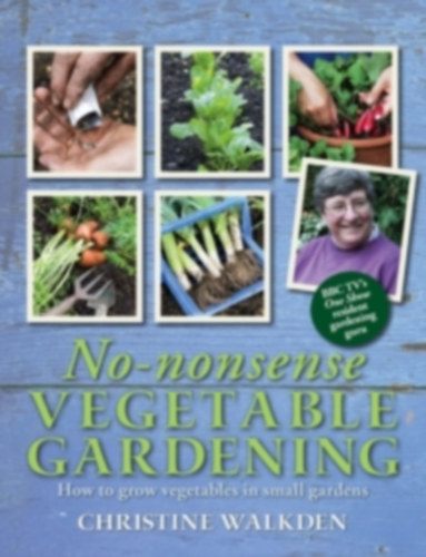 Christine Walkden - No-nonsense Vegetable Gardening - How to grow vegetables in small gardens