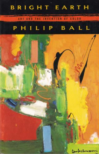 Philip Ball - Bright Earth - Art and The Invention of Color