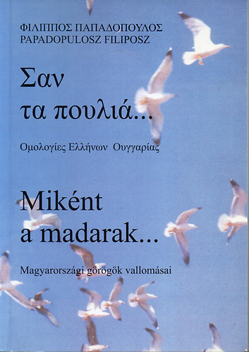 Papadopulosz Filiposz - Miként a madarak...Magyarországi görögök vallomásai (Kétnyelvű: Görög - magyar)