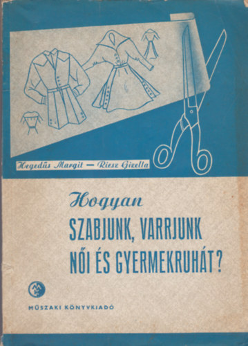 Hegedűs Margit-Riesz Gizella - Hogyan szabjunk, varrjunk női és gyermekruhát?