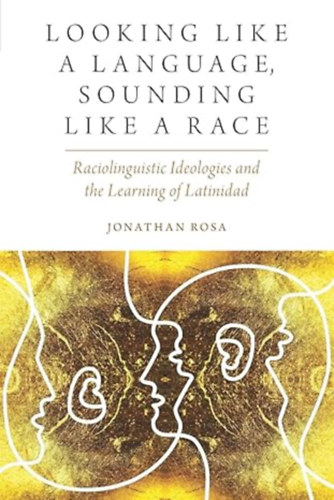 by Jonathan Rosa  (Author) - Looking like a Language, Sounding like a Race  -  Raciolinguistic Ideologies and the Learning of Latinidad (Oxf Studies in Anthropology of Language)
