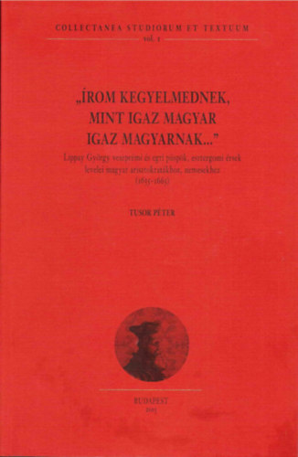 Tusor Péter - Írom kegyelmednek, mint igaz magyar igaz magyarnak - Lippay György veszprémi és egri püspök, esztergomi érsek levelei magyar arisztokratákhoz, nemesekhez (1635-1665)