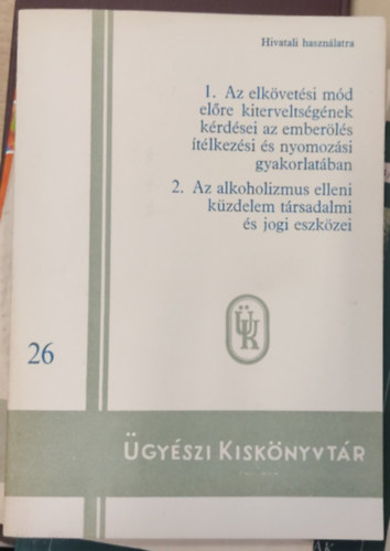 gyszi Kisknyvtr 26: 1. Az elkvetsi md elre kiterveltsgnek krdsei az emberls tlkezsi s nyomozsi gyakorlatban + 2. Az alkoholizmus elleni kzdelem  trsadalmi s jogi eszkzei