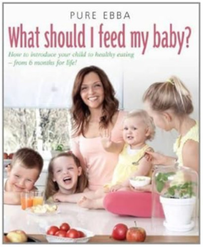 Pure Ebba - What Should I Feed My Baby: Introducing Your Child To Life-long Healthy Eating