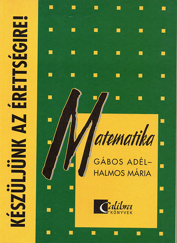 Gábos Adél Halmos Mária - KÉSZÜLJÜNK AZ ÉRETTSÉGIRE! Matematika Tételről tételre