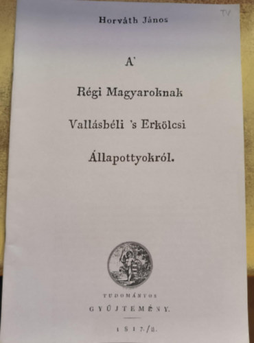 Horvth Jnos - A' Rgi Magyaroknak Vallsbli 's Erklcsi llapottyokrl (reprint)