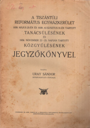 Uray Sndor - A Tiszntli Reformtus Egyhzkerlet 1939. mjus 25-n  s  1939. augusztus 31-n  tartott tancslsnek s 1939. november 22-23. napjn tartott kzgylsnek jegyzknyvei