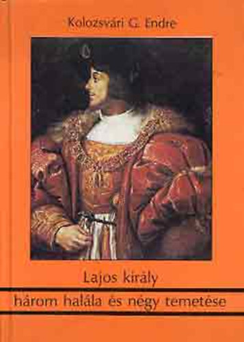 Kolozsvári Grandpierre Endre - Lajos király három halála és négy temetése - Történelmi oknyomozás