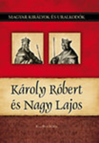 Kiss-B�ry Mikl�s - K�roly R�bert �s Nagy Lajos (Magyar kir�lyok �s uralkod�k 10.)