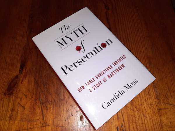 Candida Moss - The Myth of Persecution How Early Christians Invented A Story of Martyrdom