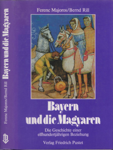 Bernd Rill Ferenc Majoros - Bayern und die Magyaren - Die Geschichte einer elfhudertjarigen Beziehung
