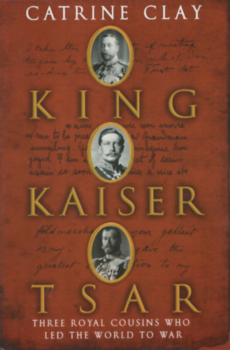 Catrine Clay - King, Kaiser, Tsar: Three Royal Cousins Who Led the World to War