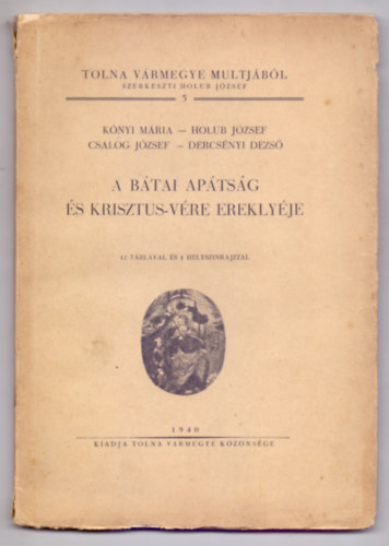 Kónyi Mária-Holub József-Csalog József-Dercsényi Dezső - A Bátai apátság és Krisztus-Vére ereklyéje (Tolna vármegye multjából - 12 táblával és 1 helyszinrajzzal)