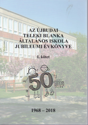 Az jbudai Teleki Blanka ltalnos Iskola jubileumi vknyve I. ktet (1968-2018)