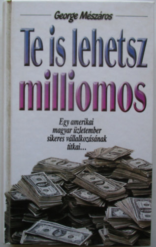 George Mszros - Te is lehetsz milliomos - Egy amerikai magyar zletember sikeres vllalkozsnak titkai