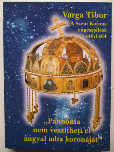 Varga Tibor - A Szent Korona engesztelse (1440-1464) avagy "Pannnia nem vesztheti el angyal adta koronjt"