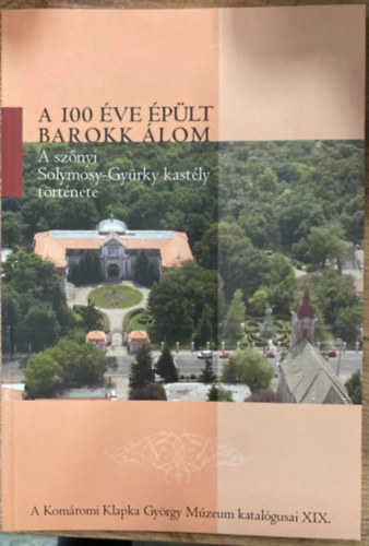 Rabi Lenke , Sz�mad� Emese, Turi Zsolt, Herczeg Ren�ta Feh�r Tam�s (szerk.) - A 100 �ve �p�lt barokk �lom: a sz�nyi Solymosy-Gy�rky kast�ly t�rt�nete