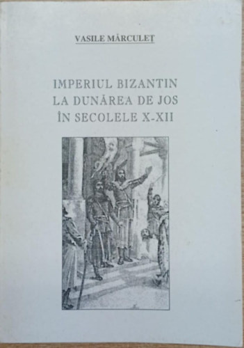 Vasile M�rculet - Imperiul Bizantin la Dun�rea de Jos in secolele X-XII (A Biz�nci Birodalom az Als�-Duna ment�n a 10-12. sz�zadban)