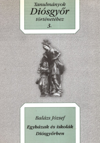 Balázs József - Egyházak és iskolák Diósgyőrben. Tanulmányok Diósgyőr történetéhez 3.