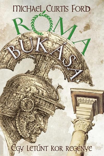 Michael Curtis Ford - Róma bukása - Egy letűnt kor regénye