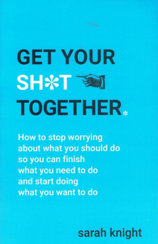 Sarah Knight - Get Your Sh*t Together - How to stop worrying about what you should do so you can finish what you need to do and start doing what you want to do
