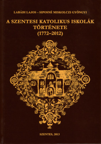 Siposn Miskolczi Gyngyi Labdi Lajos - A Szentesi Katolikus Iskolk trtnete (1772-2012)