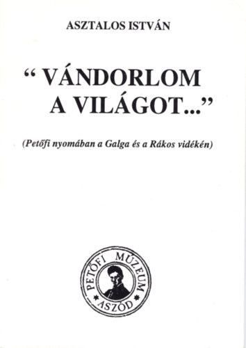 Asztalos Istv�n - "V�ndorlom a vil�got..." - Pet�fi nyom�ban Galga �s a R�kos vid�ken