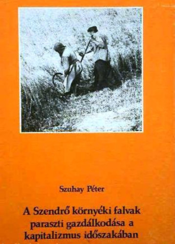 Szuhay P�ter - A Szendr� k�rny�ki falvak paraszti gazd�lkod�sa a kapitalizmus id�szak�ban