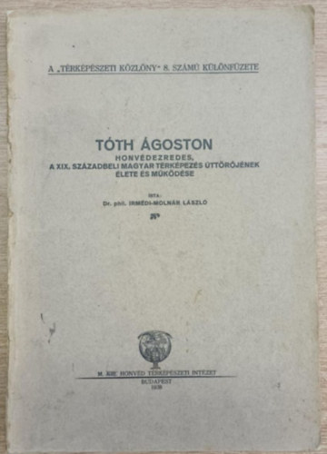 Irm�di-Moln�r L�szl� Dr. phil. - T�th �goston honv�dezredes, a XIX. sz�zadbeli magyar t�rk�pez�s �tt�r�j�nek �lete �s m�k�d�se