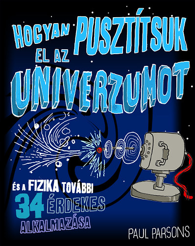 Paul Parsons; - Hogyan puszttsuk el az univerzumot s a fizika tovbbi 34 rdekes alkalmazsa