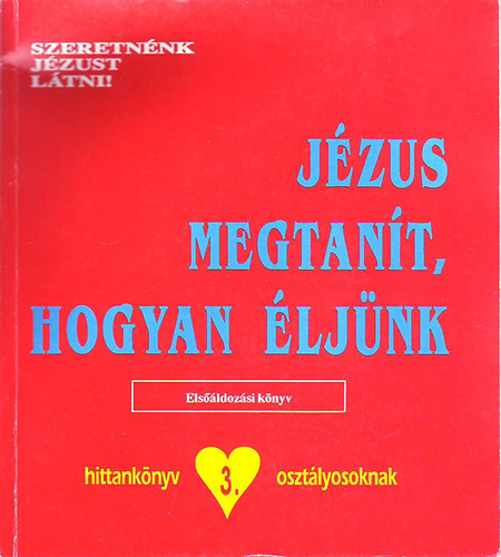 Szeretnnk Jzust ltni! - Jzus megtant, hogyan ljnk - (Hittanknyv 3. osztlyosoknak)