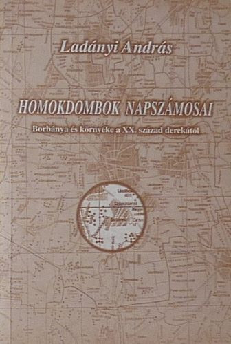 Lad�nyi Andr�s - Homokdombok napsz�mosai - Borb�nya �s k�rny�ke a XX. sz�zad derek�t�l
