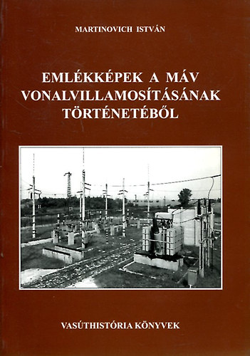 Martinovich Istv�n - Eml�kk�pek a M�V vonalvillamos�t�s�nak t�rt�net�b�l (Vas�thist�ria K�nyvek)