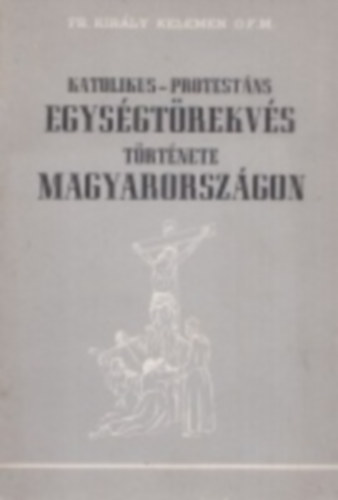 P. Kirly Kelemen OFM - Katolikus-protestns egysgtrekvs trtnete Magyarorszgon