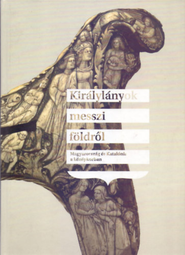 Ramon Sarobe  (szerk.) T�th Csaba (szerk.) - Kir�lyl�nyok messzi f�ldr�l -  Magyarorsz�g �s Katal�nia a k�z�pkorban