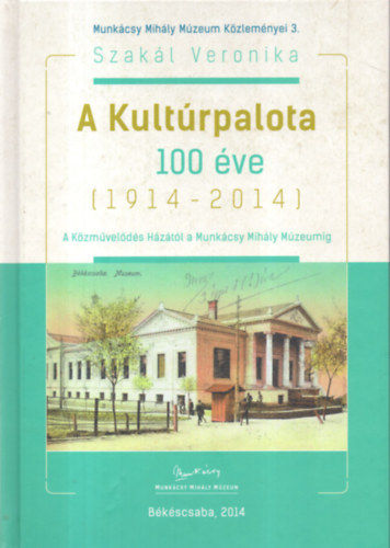 Szakl Veronika - A Kultrpalota 100 ve (1914-2014) A Kzmvelds Hztl a Munkcsy Mihly Mzeumig