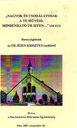 Bizonyságtételek az ÚR JÉZUS KRISZTUS csodáiról - 20 éves a Pécs-kertvárosi Református Egyházközség temploma 1907-2007