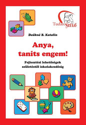 Deákné B. Katalin - Anya, taníts engem! Fejlesztési lehetőségek születéstől iskolakezdésig