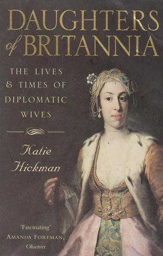 Katie Hickman - Daughters of Britannia - The Lives and Times of Diplomatic Wives