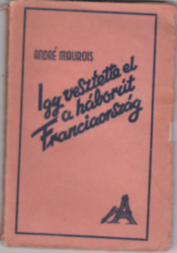 Andr� Maurois - Igy vesztette el a h�bor�t Franciaorsz�g