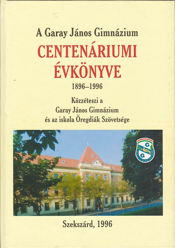 A Garay Jnos Gimnzium centenriumi vknyve 1896-1996