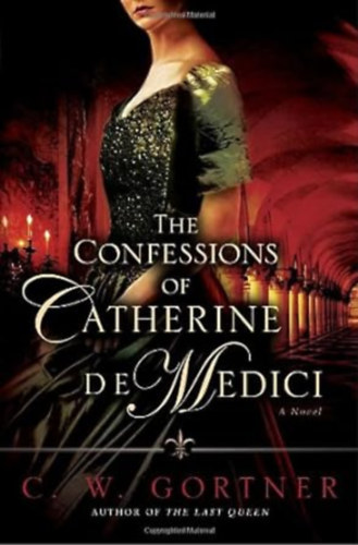 C. W. Gortner - The Confessions of Catherine de Medici: A Novel