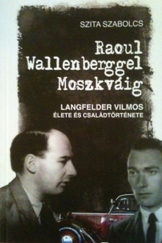 Szita Szabolcs - Raoul Wallenberggel Moszkv�ig - Langfelder Vilmos �lete �s csal�dt�rt�nete