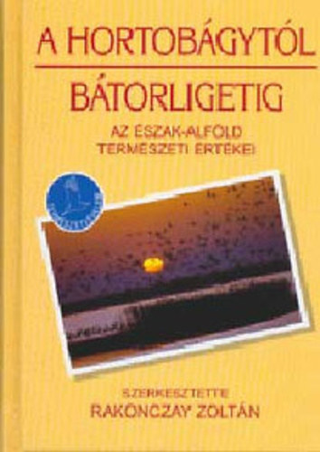 Rakonczay Zoltán - A Hortobágytól Bátorligetig (Az Északi-Alföld természeti értékei)