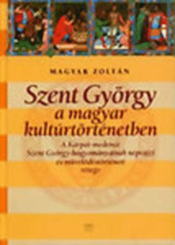 Magyar Zoltn - Szent Gyrgy a magyar kultrtrtnetben- A Krpt-medence Szent Gyrgy-hagyomnyainak nprajzi s mveldstrtneti rtege