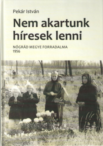 Pekr Istvn - Nem akartunk hresek lenni - Ngrd megye forradalma 1956