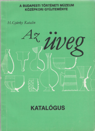 H. Gy�rky Katalin - Az �veg (Katal�gus) (A Budapesti T�rt�neti M�zeum k�z�pkori gy�jtem�nye)