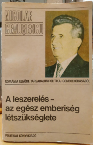Nicolae Ceausescu - A leszerelés - az egész emberiség létszükséglete (Románia elnőke társadalompolitikai gondolkodásából)